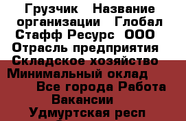 Грузчик › Название организации ­ Глобал Стафф Ресурс, ООО › Отрасль предприятия ­ Складское хозяйство › Минимальный оклад ­ 25 000 - Все города Работа » Вакансии   . Удмуртская респ.,Сарапул г.